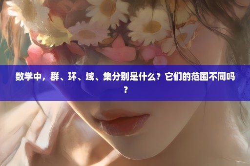 数学中，群、环、域、集分别是什么？它们的范围不同吗？