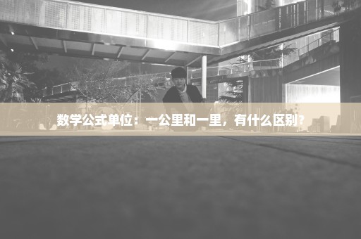 数学公式单位：一公里和一里，有什么区别？