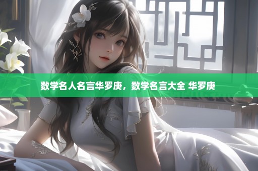 数学名人名言华罗庚，数学名言大全 华罗庚 