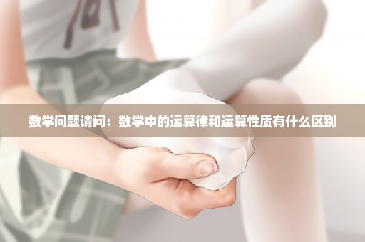 数学问题请问：数学中的运算律和运算性质有什么区别