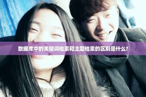 数据库中的关键词检索和主题检索的区别是什么?