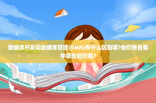 数据库开发和数据库管理(DBA)有什么区别呢?他们各自要学哪些知识呢？
