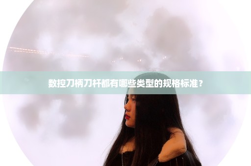 数控刀柄刀杆都有哪些类型的规格标准？