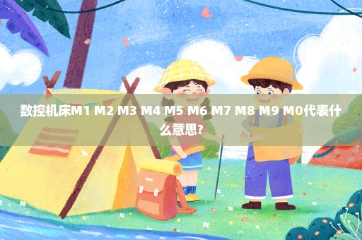 数控机床M1 M2 M3 M4 M5 M6 M7 M8 M9 M0代表什么意思?