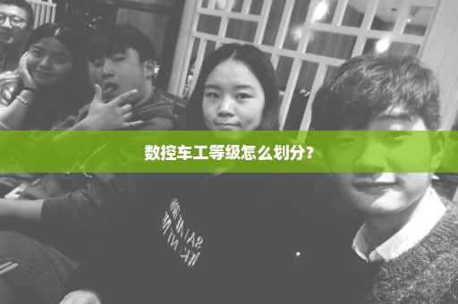 数控车工等级怎么划分？