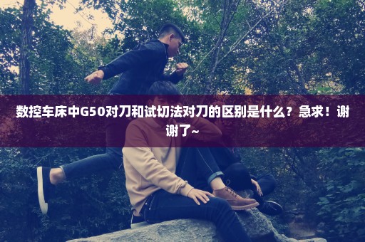 数控车床中G50对刀和试切法对刀的区别是什么？急求！谢谢了~