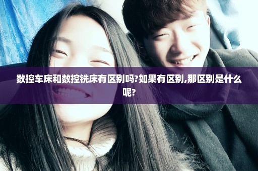 数控车床和数控铣床有区别吗?如果有区别,那区别是什么呢?