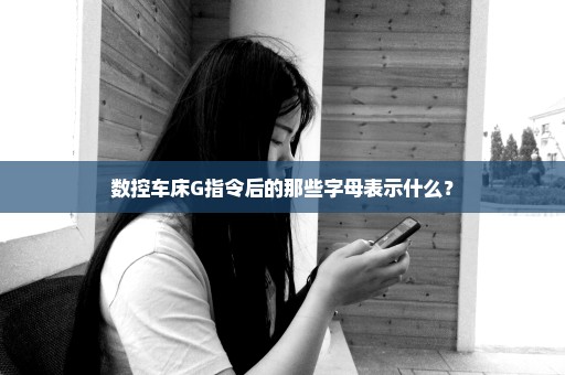 数控车床G指令后的那些字母表示什么？
