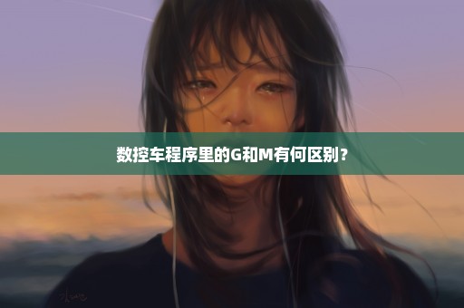 数控车程序里的G和M有何区别？