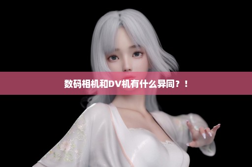 数码相机和DV机有什么异同？！