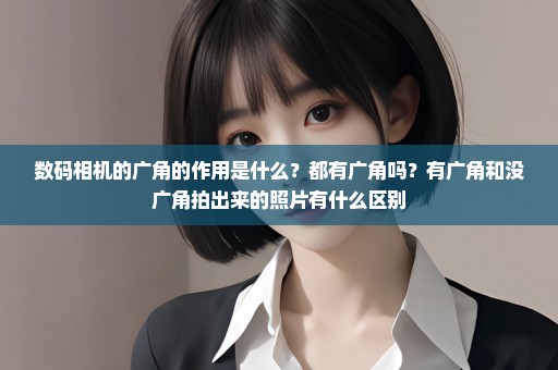 数码相机的广角的作用是什么？都有广角吗？有广角和没广角拍出来的照片有什么区别