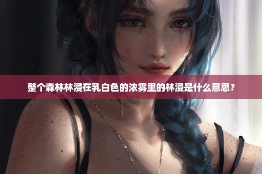 整个森林林浸在乳白色的浓雾里的林浸是什么意思？