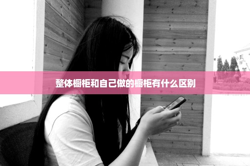整体橱柜和自己做的橱柜有什么区别