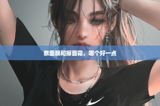 敷面膜和擦面霜，哪个好一点