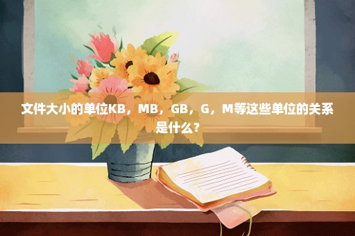 文件大小的单位KB，MB，GB，G，M等这些单位的关系是什么？