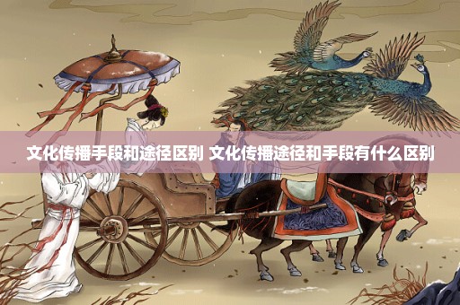 文化传播手段和途径区别 文化传播途径和手段有什么区别
