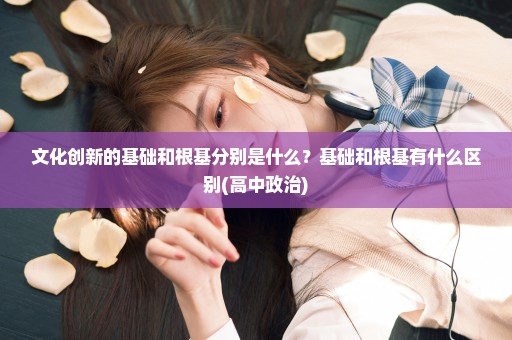 文化创新的基础和根基分别是什么？基础和根基有什么区别(高中政治)