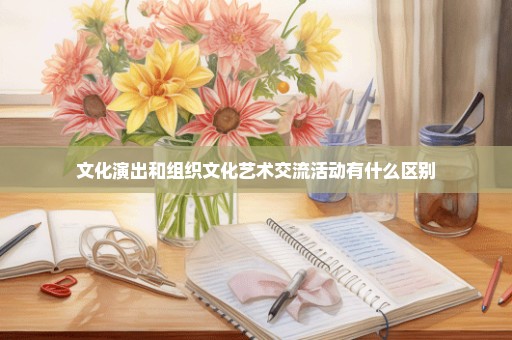 文化演出和组织文化艺术交流活动有什么区别