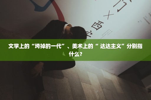 文学上的“垮掉的一代”、美术上的“ 达达主义”分别指什么？
