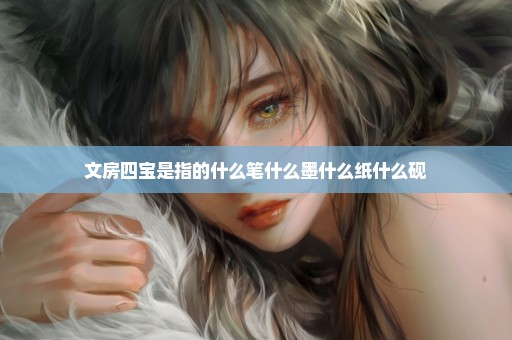 文房四宝是指的什么笔什么墨什么纸什么砚