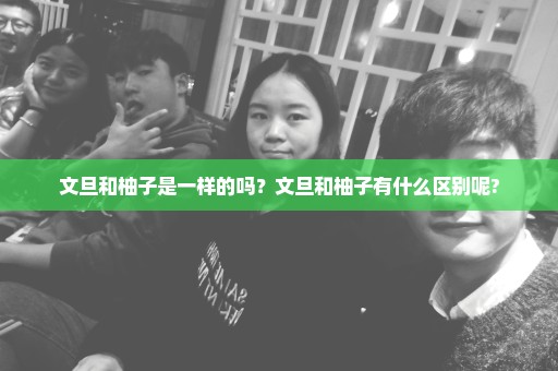 文旦和柚子是一样的吗？文旦和柚子有什么区别呢?