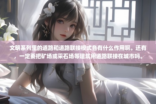 文明系列里的道路和道路联接模式各有什么作用啊。还有，一定要把矿场或采石场等建筑用道路联接在城市吗。