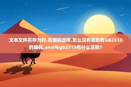 文本文件另存为时,有编码选择,怎么没有看到有GB2313的编码,ansi与gb2313有什么区别？