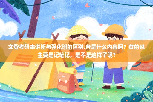 文登考研串讲班与强化班的区别,各是什么内容阿？有的说主要是记笔记，是不是这样子呢？