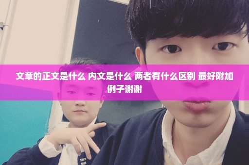 文章的正文是什么 内文是什么 两者有什么区别 最好附加例子谢谢