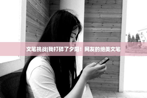 文笔挑战|我打碎了夕阳！网友的绝美文笔