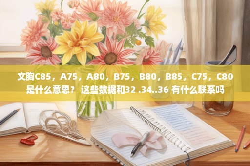 文胸C85，A75，A80，B75，B80，B85，C75，C80是什么意思？ 这些数据和32 .34..36 有什么联系吗
