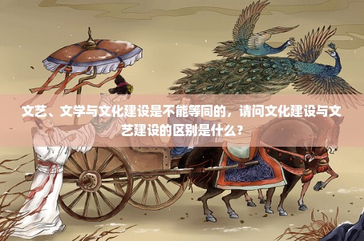 文艺、文学与文化建设是不能等同的，请问文化建设与文艺建设的区别是什么？