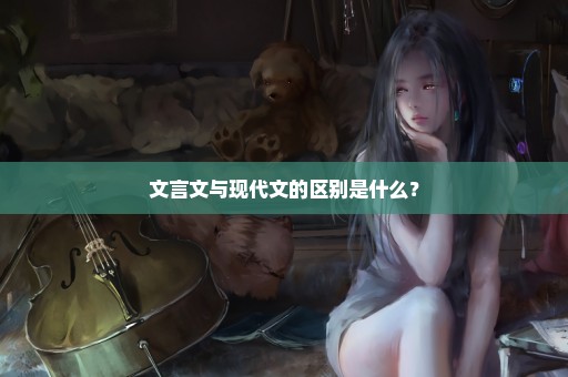 文言文与现代文的区别是什么？