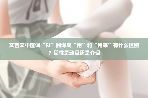 文言文中虚词“以”翻译成“用”和“用来”有什么区别？词性是动词还是介词