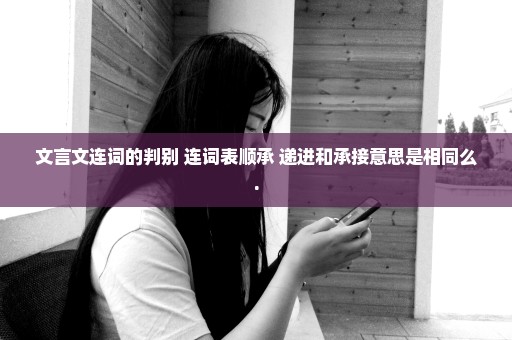 文言文连词的判别 连词表顺承 递进和承接意思是相同么.