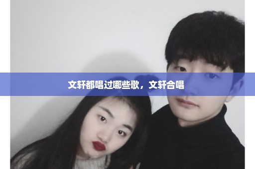 文轩都唱过哪些歌，文轩合唱 