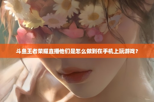 斗鱼王者荣耀直播他们是怎么做到在手机上玩游戏？