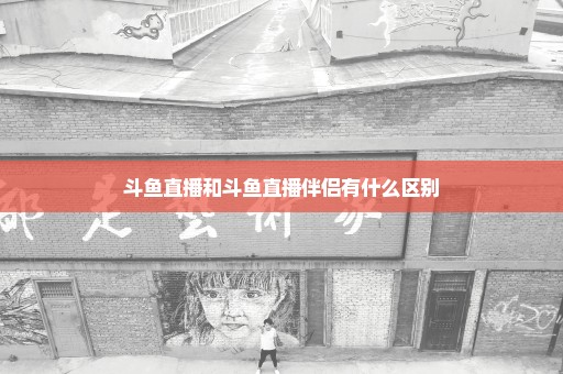 斗鱼直播和斗鱼直播伴侣有什么区别