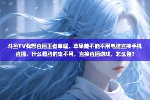 斗鱼TV我想直播王者荣耀，苹果能不能不用电脑直接手机直播，什么看脸的鬼不用，直接直播游戏，怎么整？