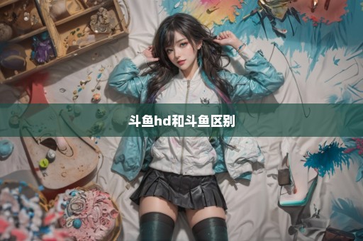 斗鱼hd和斗鱼区别
