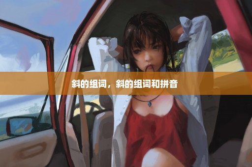 斜的组词，斜的组词和拼音 
