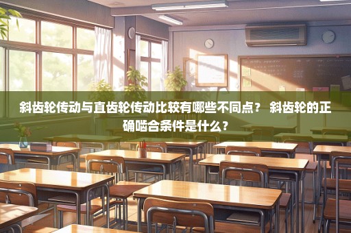 斜齿轮传动与直齿轮传动比较有哪些不同点？ 斜齿轮的正确啮合条件是什么？