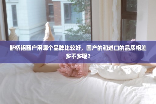 断桥铝窗户用哪个品牌比较好，国产的和进口的品质相差多不多呢？