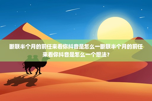 断联半个月的前任来看你抖音是怎么一断联半个月的前任来看你抖音是怎么一个想法？