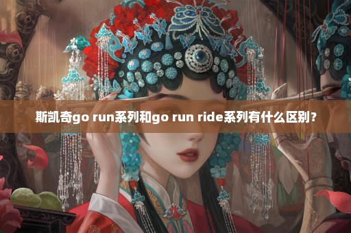 斯凯奇go run系列和go run ride系列有什么区别？