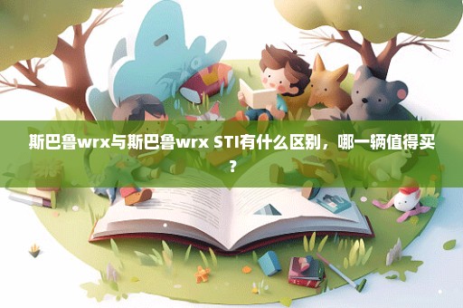 斯巴鲁wrx与斯巴鲁wrx STI有什么区别，哪一辆值得买？