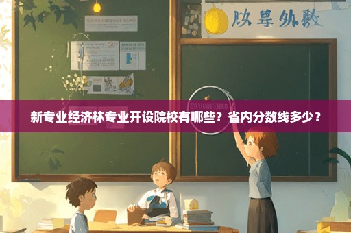新专业经济林专业开设院校有哪些？省内分数线多少？