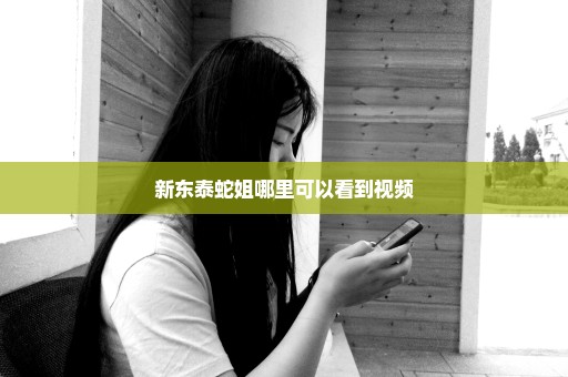 新东泰蛇姐哪里可以看到视频