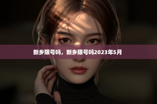 新乡限号吗，新乡限号吗2023年5月 