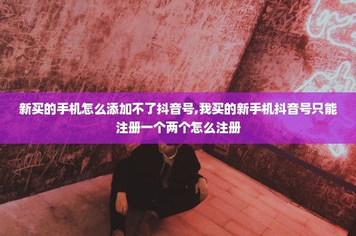新买的手机怎么添加不了抖音号,我买的新手机抖音号只能注册一个两个怎么注册